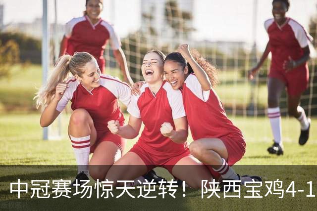 中冠赛场惊天逆转！陕西宝鸡4-1战胜新疆兵超，广东晨星提前锁定淘汰赛资格