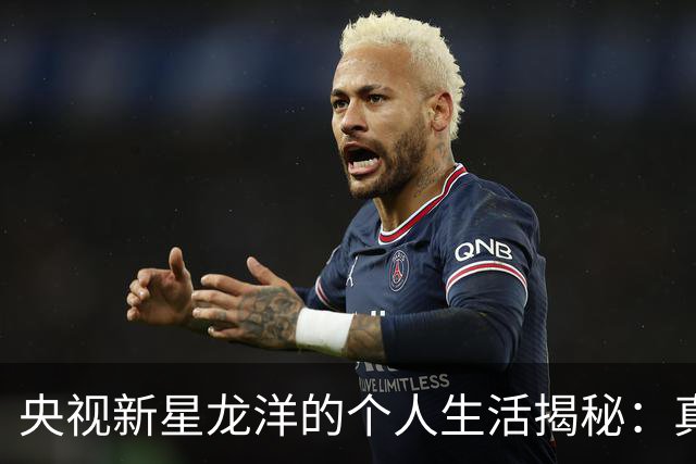 央视新星龙洋的个人生活揭秘：真相与谣言的较量