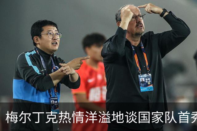 梅尔丁克热情洋溢地谈国家队首秀：我太开心了！