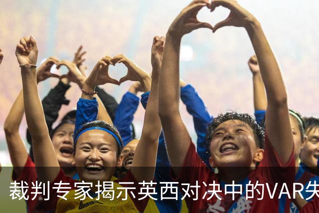 裁判专家揭示英西对决中的VAR失误：漏判手球点球事件
