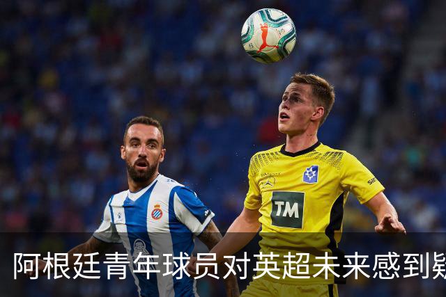 阿根廷青年球员对英超未来感到疑虑，历史恩怨或成隐患