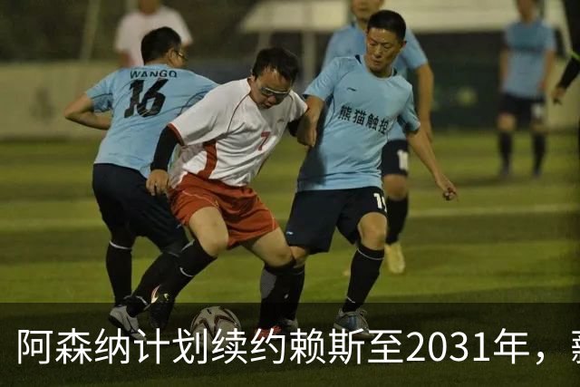 阿森纳计划续约赖斯至2031年，薪水与萨卡平起平坐